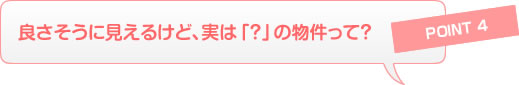 Point4 良さそうに見えるけど実は「?」の物件って?